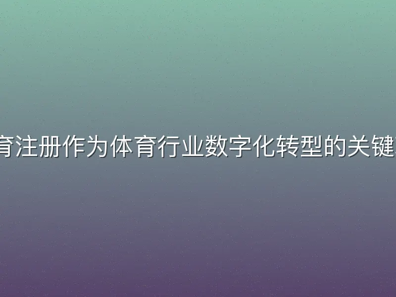 v体育注册作为体育行业数字化转型的关键环节